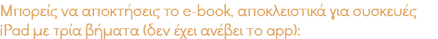 Μπορείς να αποκτήσεις το e-book, αποκλειστικά για συσκευές iPad με τρία βήματα (δεν έχει ανέβει το app):